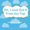 Oh, I Just Got It From the Top
