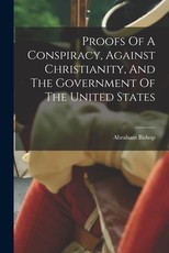 Proofs Of A Conspiracy, Against Christianity, And The Government Of The United States Proofs Of A Conspiracy, Against Christianity, And The Government Of The United States