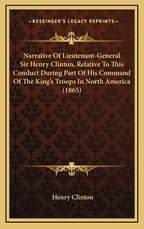 Narrative Of Lieutenant-General Sir Henry Clinton, Relative To This Conduct During Part Of His Command Of The King's Troops In North America (1865) Narrative Of Lieutenant-General Sir Henry Clinton, Relative To This Conduct During Part Of His Command Of The King's Troops In North America (1865)