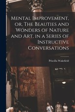 Mental Improvement, or, The Beauties and Wonders of Nature and art, in a Series of Instructive Conversations Mental Improvement, or, The Beauties and Wonders of Nature and art, in a Series of Instructive Conversations
