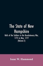 The State Of New Hampshire. Rolls Of The Soldiers In The Revolutionary War, 1775, To May, 1777 The State Of New Hampshire. Rolls Of The Soldiers In The Revolutionary War, 1775, To May, 1777