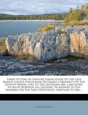 Three Letters in Farther Vindication of the Late Bishop Lloyd's Hypothesis of Daniel's Prophecy of the Seventy Weeks Three Letters in Farther Vindication of the Late Bishop Lloyd's Hypothesis of Daniel's Prophecy of the Seventy Weeks