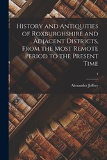 History and Antiquities of Roxburghshire and Adjacent Districts, From the Most Remote Period to the Present Time; 4 History and Antiquities of Roxburghshire and Adjacent Districts, From the Most Remote Period to the Present Time; 4
