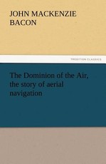 The Dominion of the Air, the Story of Aerial Navigation The Dominion of the Air, the Story of Aerial Navigation