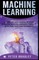 Machine Learning - A Complete Exploration of Highly Advanced Machine Learning Concepts, Best Practices and Techniques