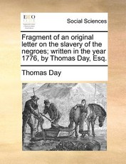 Fragment of an Original Letter on the Slavery of the Negroes; Written in the Year 1776, by Thomas Day, Esq. Fragment of an Original Letter on the Slavery of the Negroes; Written in the Year 1776, by Thomas Day, Esq.