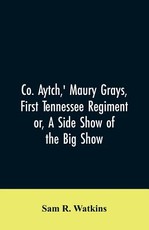 Co. Aytch, ' Maury Grays, First Tennessee Regiment or, A Side Show of the Big Show Co. Aytch, ' Maury Grays, First Tennessee Regiment or, A Side Show of the Big Show