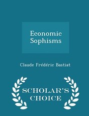 Economic Sophisms - Scholar's Choice Edition Economic Sophisms - Scholar's Choice Edition