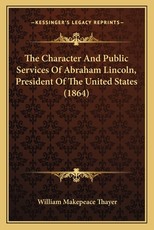 The Character And Public Services Of Abraham Lincoln, President Of The United States (1864) The Character And Public Services Of Abraham Lincoln, President Of The United States (1864)