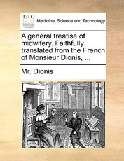 A General Treatise of Midwifery. Faithfully Translated from the French of Monsieur Dionis, ... A General Treatise of Midwifery. Faithfully Translated from the French of Monsieur Dionis, ...