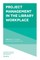 Project Management in the Library Workplace