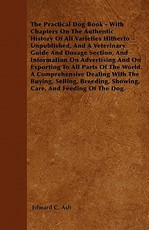 The Practical Dog Book - With Chapters On The Authentic History Of All Varieties Hitherto Unpublished, And A Veterinary Guide And Dosage Section, And Information On Advertising And On Exporting To All Parts Of The World. A Comprehensive Dealing With The B The Practical Dog Book - With Chapters On The Authentic History Of All Varieties Hitherto Unpublished, And A Veterinary Guide And Dosage Section, And Information On Advertising And On Exporting To All Parts Of The World. A Comprehensive Dealing With The B