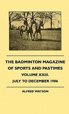 The Badminton Magazine Of Sports And Pastimes - Volume XXIII. - July To December 1906 The Badminton Magazine Of Sports And Pastimes - Volume XXIII. - July To December 1906