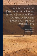 An Account of Discoveries in Lycia, Being a Journal Kept During a Second Excursion in Asia Minor. 1840 An Account of Discoveries in Lycia, Being a Journal Kept During a Second Excursion in Asia Minor. 1840