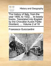 The History of Italy, from the Year 1490, to 1532.... in Twenty Books. Translated Into English by the Chevalier Austin Parke Goddard, ... Volume 2 of 10 The History of Italy, from the Year 1490, to 1532.... in Twenty Books. Translated Into English by the Chevalier Austin Parke Goddard, ... Volume 2 of 10