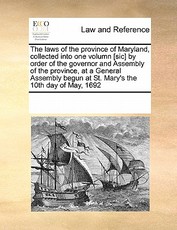 The Laws of the Province of Maryland, Collected Into One Volumn [Sic] by Order of the Governor and Assembly of the Province, at a General Assembly Begun at St. Mary's the 10th Day of May, 1692