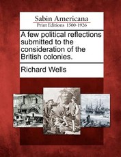 A Few Political Reflections Submitted to the Consideration of the British Colonies. A Few Political Reflections Submitted to the Consideration of the British Colonies.