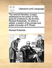 The Unsex'd Females; A Poem, Addressed to the Author of the Pursuits of Literature. by the REV. Richard Polewhele. to Which Is Added, a Sketch of the Private and Public Character of P. Pindar. The Unsex'd Females; A Poem, Addressed to the Author of the Pursuits of Literature. by the REV. Richard Polewhele. to Which Is Added, a Sketch of the Private and Public Character of P. Pindar.