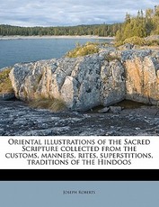 Oriental illustrations of the Sacred Scripture collected from the customs, manners, rites, superstitions, traditions of the Hindoos Oriental illustrations of the Sacred Scripture collected from the customs, manners, rites, superstitions, traditions of the Hindoos