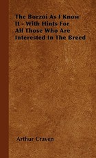 The Borzoi As I Know It - With Hints For All Those Who Are Interested In The Breed The Borzoi As I Know It - With Hints For All Those Who Are Interested In The Breed