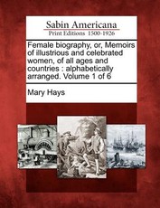 Female Biography, Or, Memoirs of Illustrious and Celebrated Women, of All Ages and Countries Female Biography, Or, Memoirs of Illustrious and Celebrated Women, of All Ages and Countries