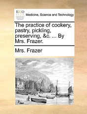 The Practice of Cookery, Pastry, Pickling, Preserving, &C. ... by Mrs. Frazer.