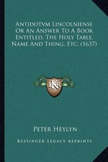 Antidotvm Lincolniense or an Answer to a Book Entitled, the Holy Table, Name and Thing, Etc. (1637) Antidotvm Lincolniense or an Answer to a Book Entitled, the Holy Table, Name and Thing, Etc. (1637)
