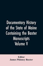 Documentary History of the State of Maine, Containing the Baxter Manuscripts. Volume V Documentary History of the State of Maine, Containing the Baxter Manuscripts. Volume V