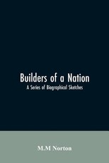Builders Of A Nation; A Series Of Biographical Sketches Builders Of A Nation; A Series Of Biographical Sketches