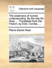 The Weakness of Human Understanding. by the Late Mr. Huet, ... Translated from the French, by Edw. Combe, ... The Weakness of Human Understanding. by the Late Mr. Huet, ... Translated from the French, by Edw. Combe, ...