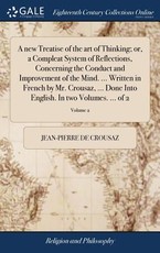 A new Treatise of the art of Thinking; or, a Compleat System of Reflections, Concerning the Conduct and Improvement of the Mind. ... Written in French by Mr. Crousaz, ... Done Into English. In two Volumes. ... of 2; Volume 2 A new Treatise of the art of Thinking; or, a Compleat System of Reflections, Concerning the Conduct and Improvement of the Mind. ... Written in French by Mr. Crousaz, ... Done Into English. In two Volumes. ... of 2; Volume 2