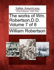 The Works of Wm. Robertson, D.D. Volume 7 of 8 The Works of Wm. Robertson, D.D. Volume 7 of 8