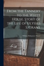 From the Tannery to the White House. Story of the Life of Ulysses S. Grant From the Tannery to the White House. Story of the Life of Ulysses S. Grant