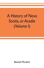 A history of Nova Scotia, or Acadie (Volume I)