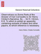 Observations on Some Parts of the Answer of Earl Cornwallis to Sir Henry Clinton's Narrative. by ... Sir H. Clinton, K.B. to Which Is Added an Appendix; Containing Extracts of Letters and Other Papers, to Which Reference Is Necessary. Observations on Some Parts of the Answer of Earl Cornwallis to Sir Henry Clinton's Narrative. by ... Sir H. Clinton, K.B. to Which Is Added an Appendix; Containing Extracts of Letters and Other Papers, to Which Reference Is Necessary.