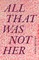 All That Was Not Her