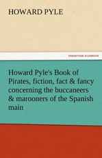 Howard Pyle's Book of Pirates, Fiction, Fact & Fancy Concerning the Buccaneers & Marooners of the Spanish Main Howard Pyle's Book of Pirates, Fiction, Fact & Fancy Concerning the Buccaneers & Marooners of the Spanish Main