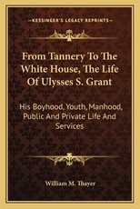 From Tannery to the White House, the Life of Ulysses S. Grant From Tannery to the White House, the Life of Ulysses S. Grant