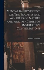 Mental Improvement, or, The Beauties and Wonders of Nature and art, in a Series of Instructive Conversations Mental Improvement, or, The Beauties and Wonders of Nature and art, in a Series of Instructive Conversations