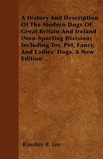 A History And Description Of The Modern Dogs Of Great Britain And Ireland (Non-Sporting Division) Including Toy, Pet, Fancy, And Ladies' Dogs. A New Edition A History And Description Of The Modern Dogs Of Great Britain And Ireland (Non-Sporting Division) Including Toy, Pet, Fancy, And Ladies' Dogs. A New Edition