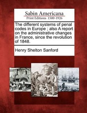 The Different Systems of Penal Codes in Europe; Also a Report on the Administrative Changes in France, Since the Revolution of 1848. The Different Systems of Penal Codes in Europe; Also a Report on the Administrative Changes in France, Since the Revolution of 1848.