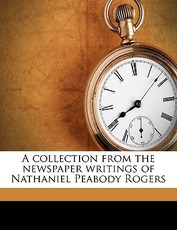 A Collection from the Newspaper Writings of Nathaniel Peabody Rogers A Collection from the Newspaper Writings of Nathaniel Peabody Rogers