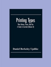 Printing Types; Their History, Forms, And Use; A Study In Survivals (Volume II) Printing Types; Their History, Forms, And Use; A Study In Survivals (Volume II)