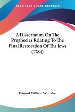A Dissertation On The Prophecies Relating To The Final Restoration Of The Jews (1784) A Dissertation On The Prophecies Relating To The Final Restoration Of The Jews (1784)