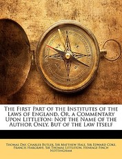 The First Part of the Institutes of the Laws of England, Or, a Commentary Upon Littleton The First Part of the Institutes of the Laws of England, Or, a Commentary Upon Littleton