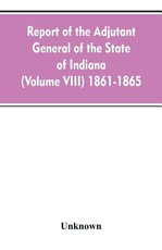 Report of the adjutant general of the state of Indiana (Volume VIII) 1861-1865