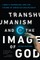 Transhumanism and the Image of God