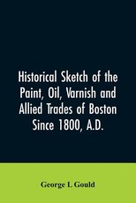 Historical sketch of the paint, oil, varnish and allied trades of Boston Historical sketch of the paint, oil, varnish and allied trades of Boston