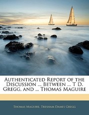 Authenticated Report of the Discussion ... Between ... T D. Gregg, and ... Thomas Maguire