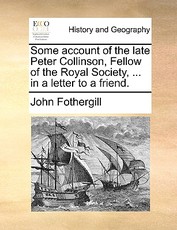 Some Account of the Late Peter Collinson, Fellow of the Royal Society, ... in a Letter to a Friend. Some Account of the Late Peter Collinson, Fellow of the Royal Society, ... in a Letter to a Friend.
